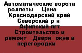 Автоматические ворота,, роллеты  › Цена ­ 1 000 - Краснодарский край, Северский р-н, Афипский пгт Строительство и ремонт » Двери, окна и перегородки   